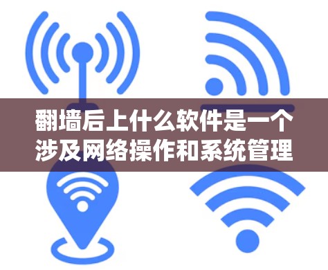 翻墙后上什么软件是一个涉及网络操作和系统管理的关键步骤，具体选择取决于翻墙后的服务器功能和使用场景。以下是一些可能的解决方案，帮助你上好翻墙后的服务器