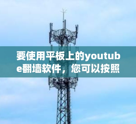 要使用平板上的youtube翻墙软件，您可以按照以下步骤操作