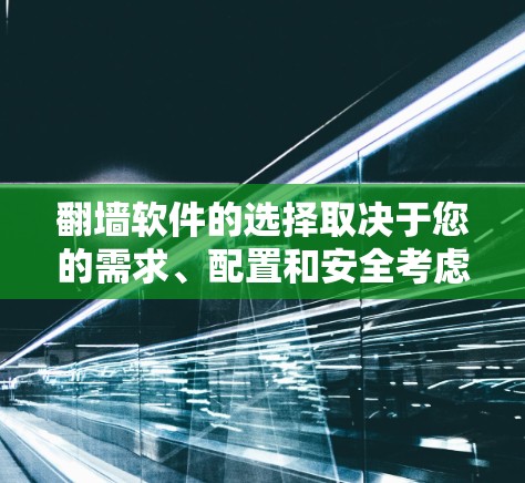 翻墙软件的选择取决于您的需求、配置和安全考虑。以下是一些主要推荐和评估，帮助您做出明智的选择