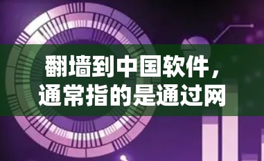 翻墙到中国软件，通常指的是通过网络协议访问特定网站或服务的方法。在中国，某些网站或内容可能需要通过特定的协议访问，或者需要经过服务器的权限才能访问