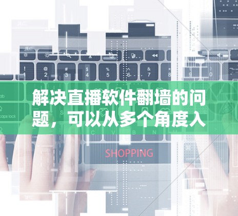 解决直播软件翻墙的问题，可以从多个角度入手，以确保直播体验良好并保护用户隐私。以下是一些建议