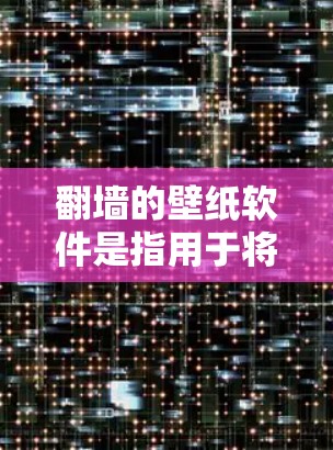 翻墙的壁纸软件是指用于将手机或电脑上的照片、视频等内容上传到网络上的其他平台，以获取视觉上的感受。这些软件通常允许用户在安全的情况下下载和分享内容。以下是一些常见的翻墙软件推荐