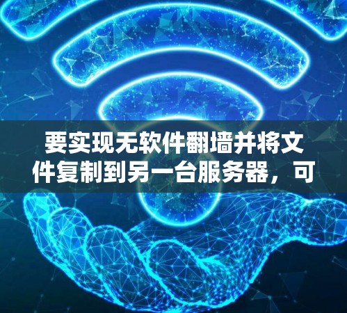 要实现无软件翻墙并将文件复制到另一台服务器，可以按照以下步骤进行