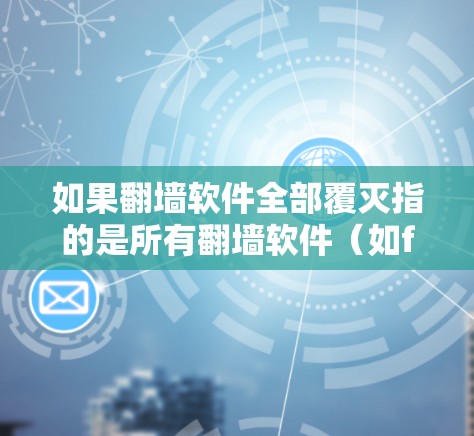 如果翻墙软件全部覆灭指的是所有翻墙软件（如firewalld、firewalld等）都被删除，那么以下是一些可能的解释和解决方案