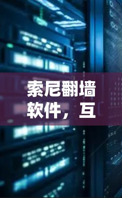 索尼翻墙软件，互联网时代的精神拷问与技术挑战