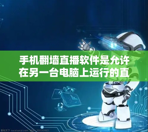 手机翻墙直播软件是允许在另一台电脑上运行的直播工具，通过手机连接到另一台电脑进行直播。以下是一些步骤和建议来使用翻墙直播软件，同时避免翻墙带来的问题