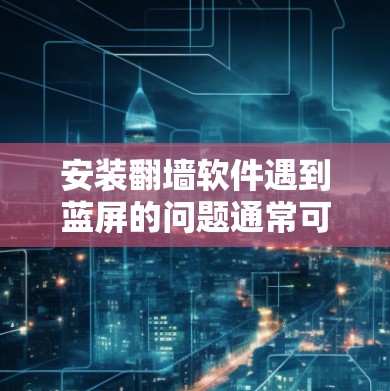安装翻墙软件遇到蓝屏的问题通常可以通过以下步骤排查和解决