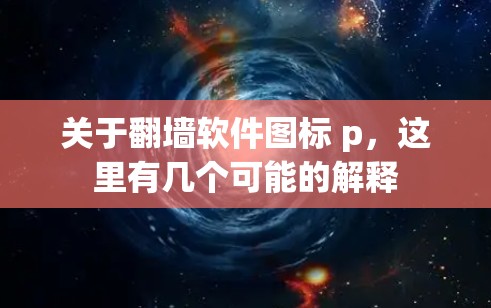 关于翻墙软件图标 p，这里有几个可能的解释