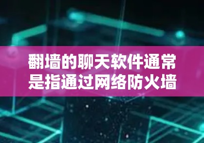 翻墙的聊天软件通常是指通过网络防火墙来实现在本地服务器上进行聊天的功能。以下是一些常见的翻墙聊天软件及其特点