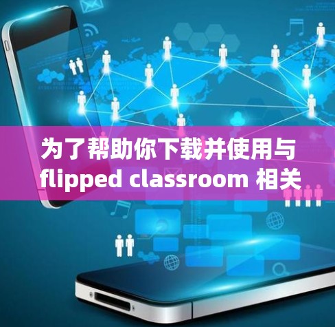 为了帮助你下载并使用与 flipped classroom 相关的软件，以下是一步步的指南