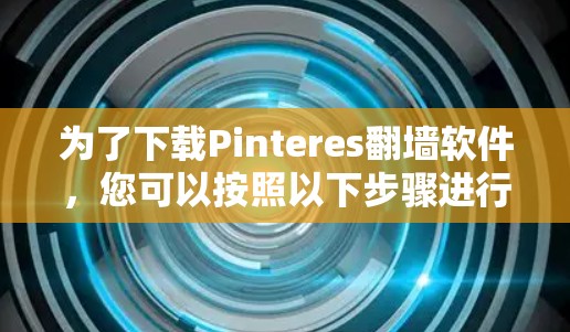 为了下载Pinteres翻墙软件，您可以按照以下步骤进行