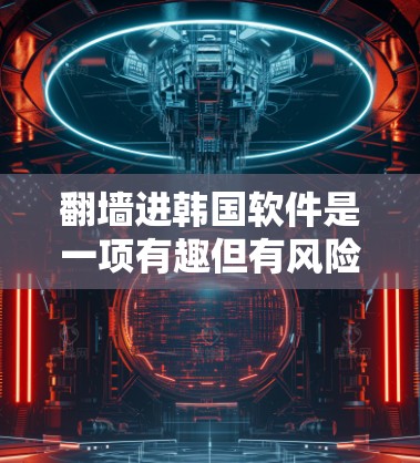 翻墙进韩国软件是一项有趣但有风险的操作，以下是一个结构化的指南，帮助您理解并实施这一过程