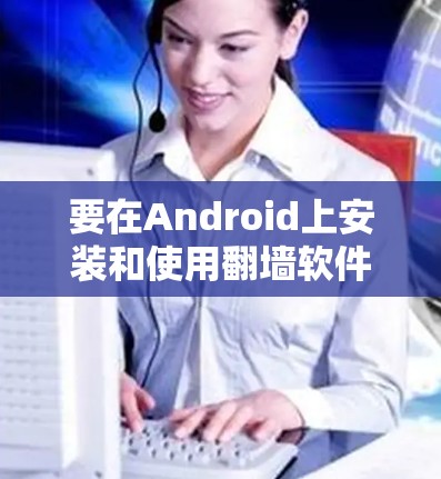 要在Android上安装和使用翻墙软件，您可以按照以下步骤进行