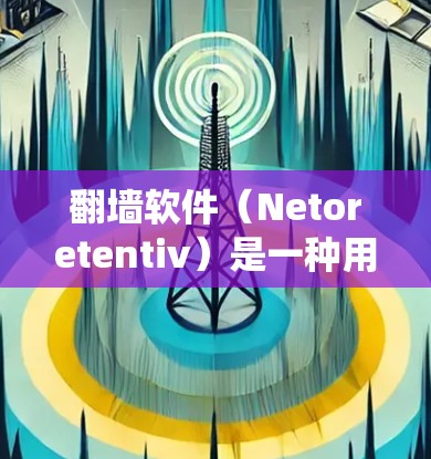 翻墙软件（Netoretentiv）是一种用于爬取网站、下载资源、模拟网络等技术手段，广泛应用于网络爬虫和恶意软件开发。这些软件通常需要支付费用，目的是为了提供访问网络资源的能力