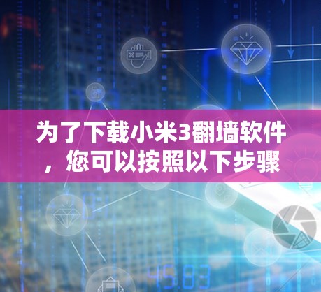 为了下载小米3翻墙软件，您可以按照以下步骤进行