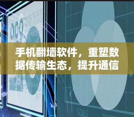 手机翻墙软件，重塑数据传输生态，提升通信效率与安全