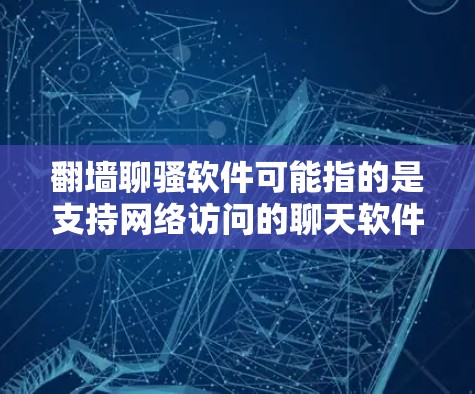 翻墙聊骚软件可能指的是支持网络访问的聊天软件，或者是指通过翻墙访问其他网站的聊天工具。以下是一些常见的翻墙聊天软件及其特点，供你参考