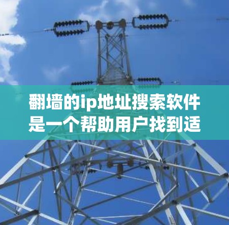翻墙的ip地址搜索软件是一个帮助用户找到适合他们翻墙需求的工具，以下是推荐的几种软件及其特点