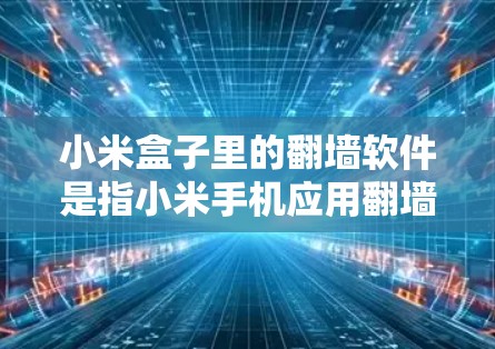 小米盒子里的翻墙软件是指小米手机应用翻墙版（MUI-FW）这是一个用于管理小米手机应用和数据的软件。该软件允许用户上传和下载手机应用，并通过翻墙功能访问这些应用以防止恶意软件的传播