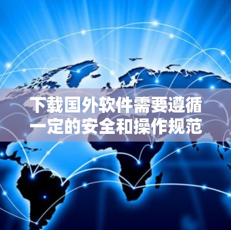 下载国外软件需要遵循一定的安全和操作规范，以下是一步步的指南