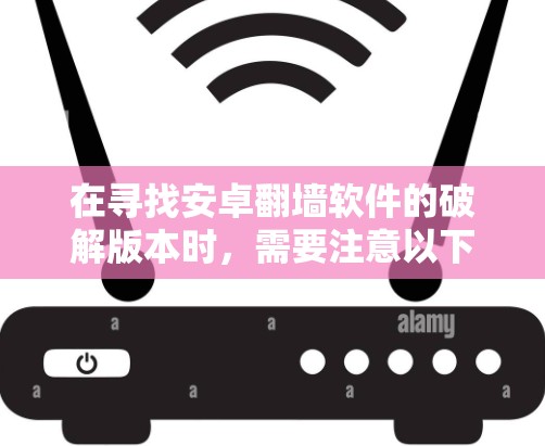 在寻找安卓翻墙软件的破解版本时，需要注意以下几点