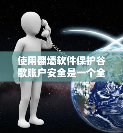使用翻墙软件保护谷歌账户安全是一个全面的网络保护措施，涉及多个方面，包括安全、密码、身份验证和权限管理。以下是对该问题的逐步总结和建议