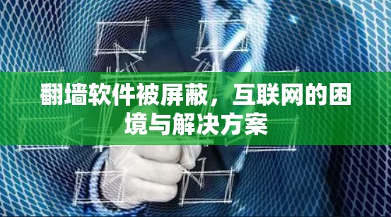 翻墙软件被屏蔽，互联网的困境与解决方案