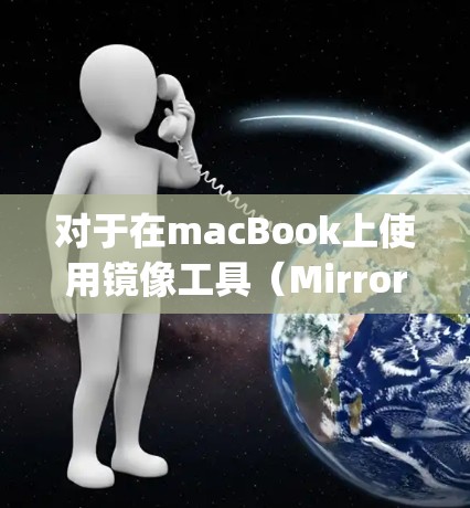 对于在macBook上使用镜像工具（Mirroring Tools）来访问网络资源，以下是一些推荐的选项，每种工具的适用情况和特点如下