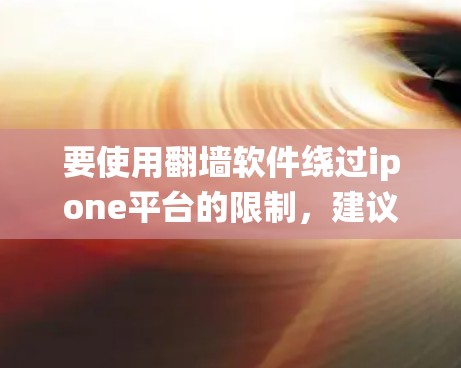 要使用翻墙软件绕过ipone平台的限制,建议按照以下步骤操作 要使用翻墙软件绕过ipone平台的限制,建议按照以下步骤操作