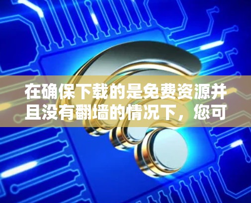 在确保下载的是免费资源并且没有翻墙的情况下，您可以按照以下步骤进行