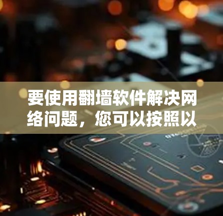 要使用翻墙软件解决网络问题，您可以按照以下步骤进行选择和使用