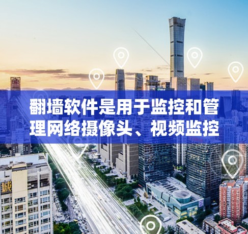 翻墙软件是用于监控和管理网络摄像头、视频监控设备或其他设备的软件工具。以下是一些常见用于翻墙的软件推荐