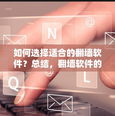 如何选择适合的翻墙软件？总结，翻墙软件的选择与使用