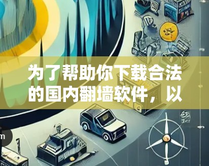 为了帮助你下载合法的国内翻墙软件，以下是详细的步骤和推荐