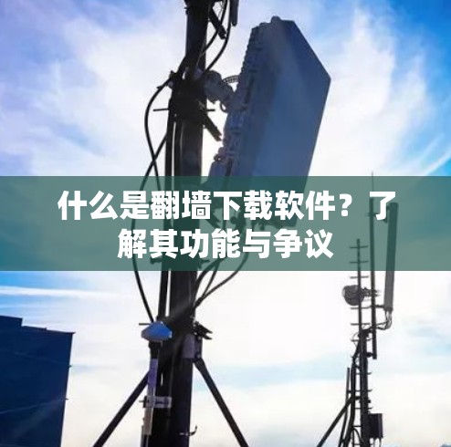 什么是翻墙下载软件？了解其功能与争议