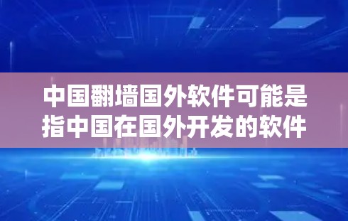 中国翻墙国外软件可能是指中国在国外开发的软件或系统，或者是在国外开发的软件被中国软件平台取代的情况。以下是一些可能的解释