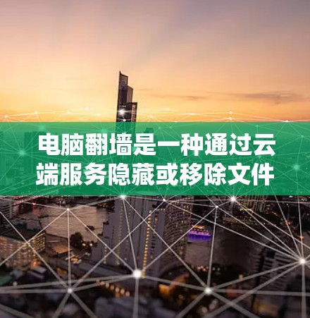 电脑翻墙是一种通过云端服务隐藏或移除文件的技术，帮助用户在不物理墙上访问云端存储的内容。以下是一个详细的步骤指南，帮助您使用电脑翻墙软件