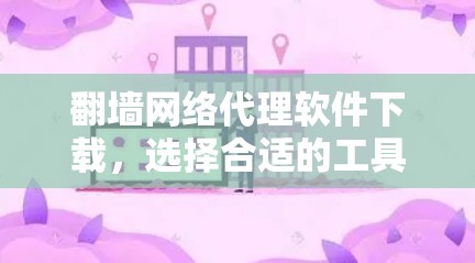 翻墙网络代理软件下载，选择合适的工具，提升网络体验