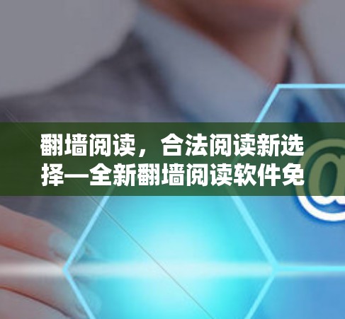 翻墙阅读，合法阅读新选择—全新翻墙阅读软件免费下载