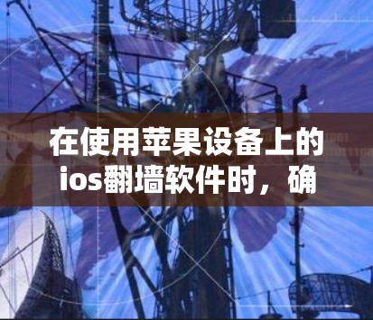 在使用苹果设备上的ios翻墙软件时，确保设备和操作顺利进行是关键。以下是一步步的建议