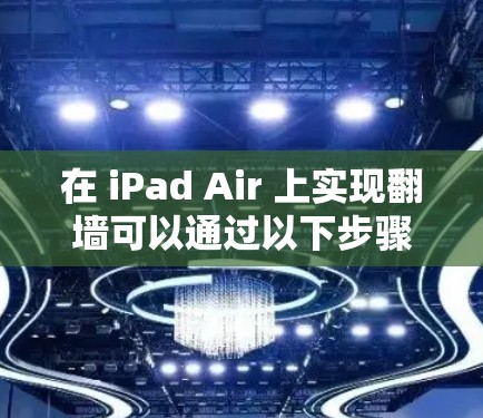 在 iPad Air 上实现翻墙可以通过以下步骤操作