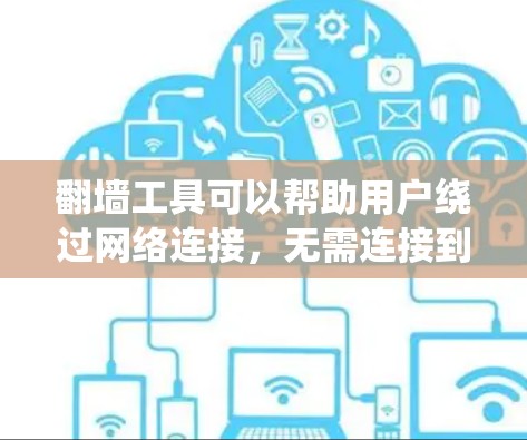 翻墙工具可以帮助用户绕过网络连接，无需连接到互联网即可访问内容。以下是一个有条理的步骤指南，帮助你选择适合的翻墙工具