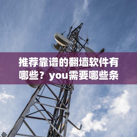 推荐靠谱的翻墙软件有哪些？you需要哪些条件？