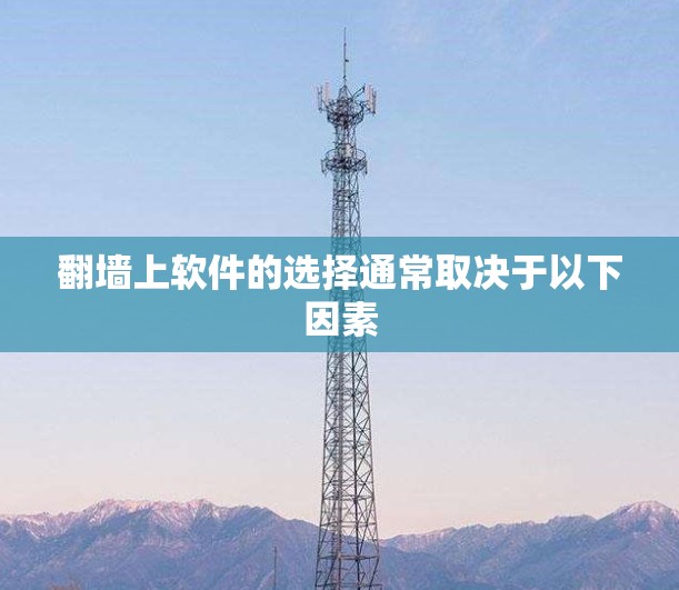 翻墙上软件的选择通常取决于以下因素
