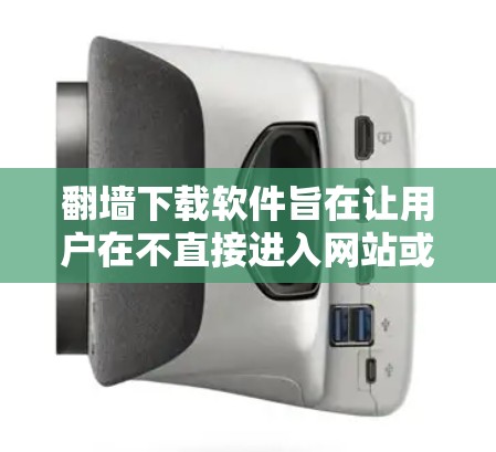 翻墙下载软件旨在让用户在不直接进入网站或访问网络的情况下下载内网资源。以下是一些常用的翻墙下载软件及其特点