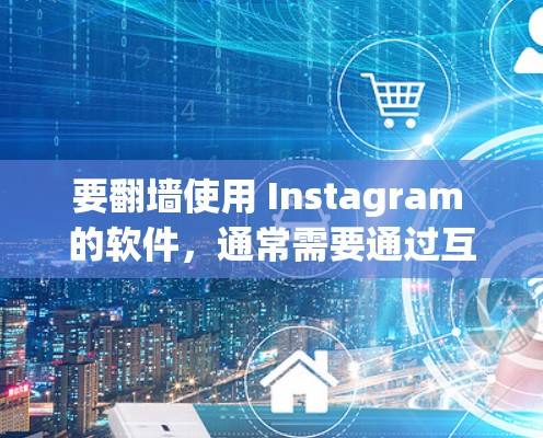 要翻墙使用 Instagram 的软件，通常需要通过互联网访问 Instagram 的内部服务器。以下是一些常见的软件和工具，可以帮助您完成翻墙