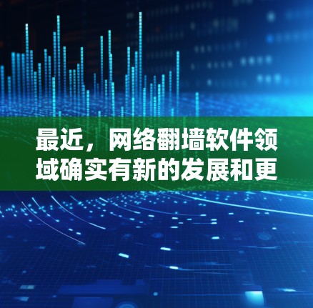 最近，网络翻墙软件领域确实有新的发展和更新。以下是一些最新的网络翻墙软件推荐