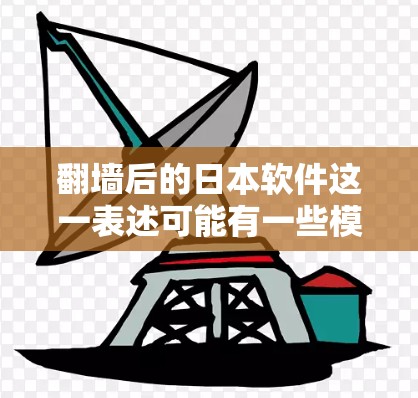 翻墙后的日本软件这一表述可能有一些模糊的含义，具体含义需要根据上下文来理解。以下是一些可能的解释