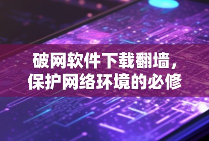 破网软件下载翻墙，保护网络环境的必修课