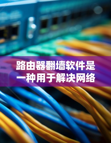 路由器翻墙软件是一种用于解决网络中来自不同网络或地区的流量翻墙问题的工具。以下是关于路由器翻墙软件的详细信息